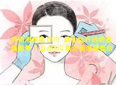 济南海峡美 🌴 肤礼包开启新春焕颜季「山 🐒 东济南海峡整形医院怎么样」